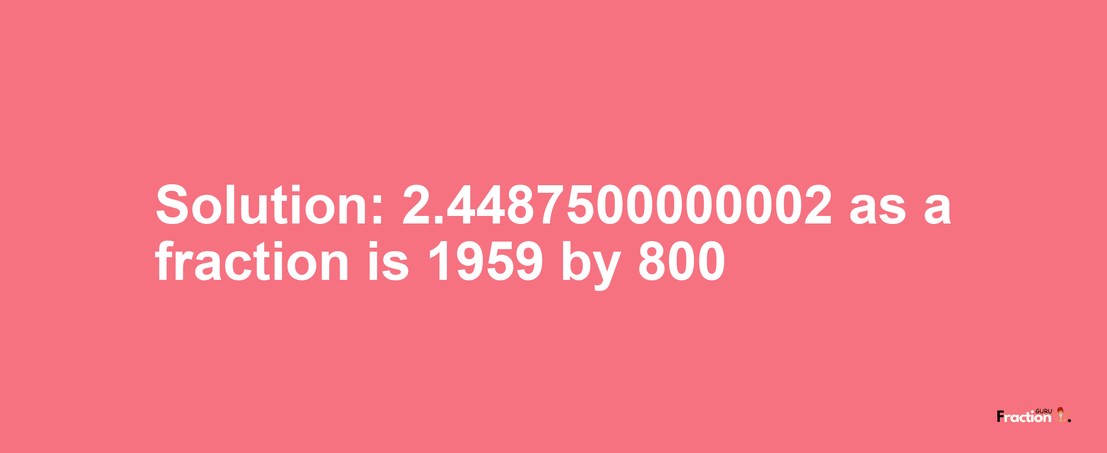 Solution:2.4487500000002 as a fraction is 1959/800